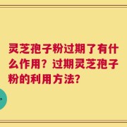 灵芝孢子粉过期了有什么作用？过期灵芝孢子粉的利用方法？