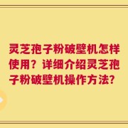 灵芝孢子粉破壁机怎样使用？详细介绍灵芝孢子粉破壁机操作方法？