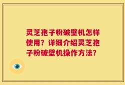 灵芝孢子粉破壁机怎样使用？详细介绍灵芝孢子粉破壁机操作方法？