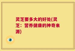 灵芝要多大的好处(灵芝：营养健康的神奇来源)