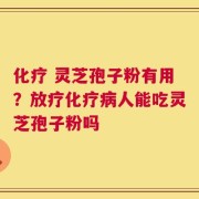 化疗 灵芝孢子粉有用？放疗化疗病人能吃灵芝孢子粉吗