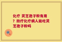 化疗 灵芝孢子粉有用？放疗化疗病人能吃灵芝孢子粉吗