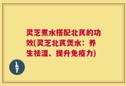 灵芝煮水搭配北芪的功效(灵芝北芪煲水：养生祛湿、提升免疫力)