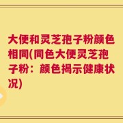 大便和灵芝孢子粉颜色相同(同色大便灵芝孢子粉：颜色揭示健康状况)