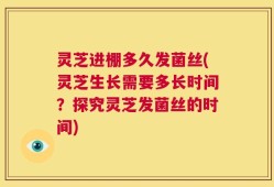 灵芝进棚多久发菌丝(灵芝生长需要多长时间？探究灵芝发菌丝的时间)