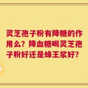 灵芝孢子粉有降糖的作用么？降血糖喝灵芝孢子粉好还是蜂王浆好？