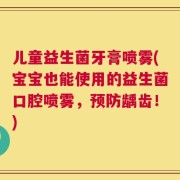 儿童益生菌牙膏喷雾(宝宝也能使用的益生菌口腔喷雾，预防龋齿！)