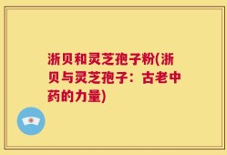 浙贝和灵芝孢子粉(浙贝与灵芝孢子：古老中药的力量)