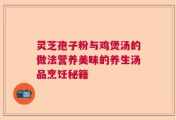 灵芝孢子粉与鸡煲汤的做法营养美味的养生汤品烹饪秘籍