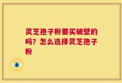 灵芝孢子粉要买破壁的吗？怎么选择灵芝孢子粉