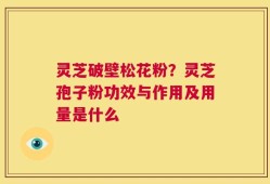 灵芝破壁松花粉？灵芝孢子粉功效与作用及用量是什么