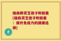 瑞森牌灵芝孢子粉胶囊(瑞森灵芝孢子粉胶囊：提升免疫力的健康选择)