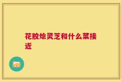 花胶烩灵芝和什么菜接近