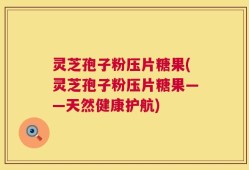 灵芝孢子粉压片糖果(灵芝孢子粉压片糖果——天然健康护航)