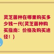 灵芝菌种在哪里购买多少钱一代(灵芝菌种购买指南：价格及购买途径！)