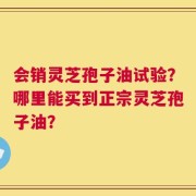 会销灵芝孢子油试验？哪里能买到正宗灵芝孢子油？