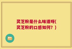 灵芝粉是什么味道呀(灵芝粉的口感如何？)