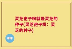 灵芝孢子粉就是灵芝的种子(灵芝孢子粉：灵芝的种子)