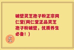 破壁灵芝孢子粉正宗同仁堂(同仁堂正品灵芝孢子粉破壁，优质养生必备！)