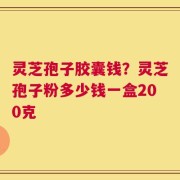 灵芝孢子胶囊钱？灵芝孢子粉多少钱一盒200克