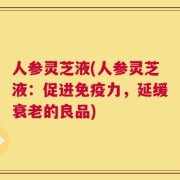 人参灵芝液(人参灵芝液：促进免疫力，延缓衰老的良品)