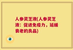 人参灵芝液(人参灵芝液：促进免疫力，延缓衰老的良品)