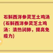 石斛西洋参灵芝土鸡汤(石斛西洋参灵芝土鸡汤：清热润肺，提高免疫力)