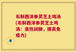 石斛西洋参灵芝土鸡汤(石斛西洋参灵芝土鸡汤：清热润肺，提高免疫力)