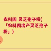 农科园 灵芝孢子粉(「农科园出产灵芝孢子粉」)