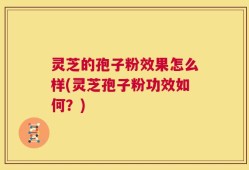 灵芝的孢子粉效果怎么样(灵芝孢子粉功效如何？)