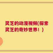 灵芝的动漫视频(探索灵芝的奇妙世界！)