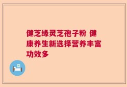 健芝缘灵芝孢子粉 健康养生新选择营养丰富功效多