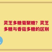 灵芝多糖葡聚糖？灵芝多糖与香菇多糖的区别