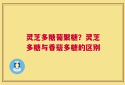 灵芝多糖葡聚糖？灵芝多糖与香菇多糖的区别