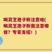 喝灵芝孢子粉注意啥(喝灵芝孢子粉需注意哪些？专家支招！)