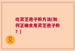吃灵芝孢子粉方法(如何正确食用灵芝孢子粉？)