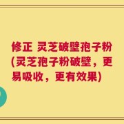 修正 灵芝破壁孢子粉(灵芝孢子粉破壁，更易吸收，更有效果)