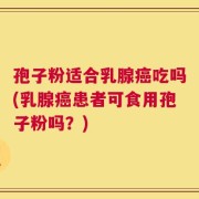 孢子粉适合乳腺癌吃吗(乳腺癌患者可食用孢子粉吗？)