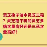 灵芝孢子油中灵芝三萜？灵芝孢子粉的灵芝多糖含量高好还是三萜含量高好？