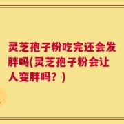 灵芝孢子粉吃完还会发胖吗(灵芝孢子粉会让人变胖吗？)