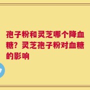 孢子粉和灵芝哪个降血糖？灵芝孢子粉对血糖的影响