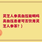 灵芝人参高血压能喝吗高血压患者可否饮用灵芝人参茶？)