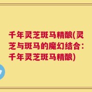 千年灵芝斑马精酿(灵芝与斑马的魔幻结合：千年灵芝斑马精酿)