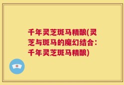 千年灵芝斑马精酿(灵芝与斑马的魔幻结合：千年灵芝斑马精酿)