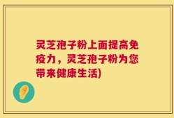 灵芝孢子粉上面提高免疫力，灵芝孢子粉为您带来健康生活)