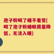 孢子粉喝了睡不着觉(喝了孢子粉睡眠质量降低，无法入睡)