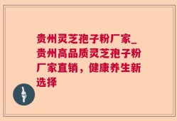 贵州灵芝孢子粉厂家_贵州高品质灵芝孢子粉厂家直销，健康养生新选择