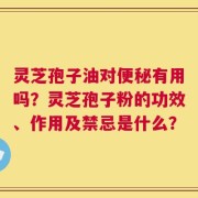 灵芝孢子油对便秘有用吗？灵芝孢子粉的功效、作用及禁忌是什么？