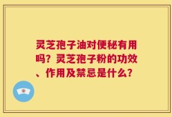 灵芝孢子油对便秘有用吗？灵芝孢子粉的功效、作用及禁忌是什么？