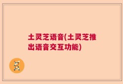 土灵芝语音(土灵芝推出语音交互功能)